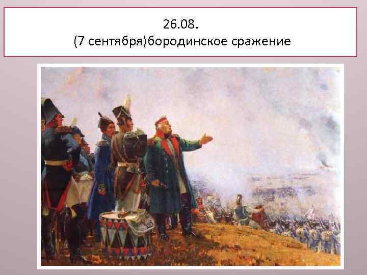 26. 08. (7 сентября)бородинское сражение 