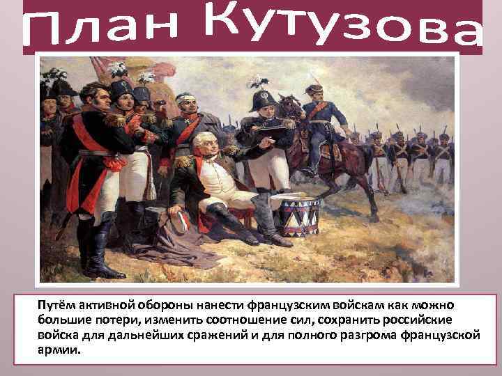 Путём активной обороны нанести французским войскам как можно большие потери, изменить соотношение сил, сохранить