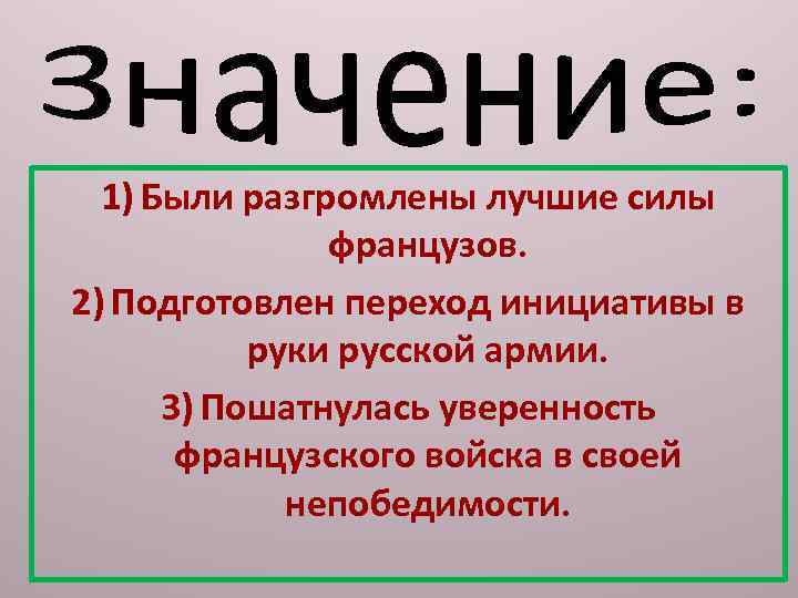 1) Были разгромлены лучшие силы французов. 2) Подготовлен переход инициативы в руки русской армии.
