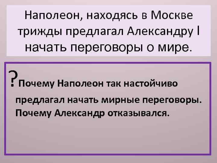 Наполеон, находясь в Москве трижды предлагал Александру l начать переговоры о мире. ? Почему