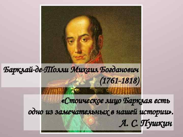 Барклай-де-Толли Михаил Богданович (1761 -1818) «Стоическое лицо Барклая есть одно из замечательных в нашей