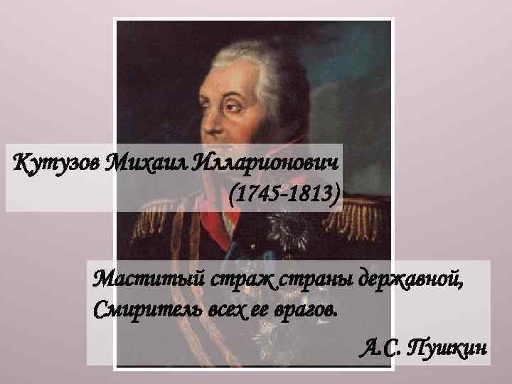 Кутузов Михаил Илларионович (1745 -1813) Маститый страж страны державной, Смиритель всех ее врагов. А.