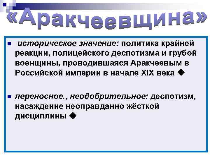 n историческое значение: политика крайней реакции, полицейского деспотизма и грубой военщины, проводившаяся Аракчеевым в