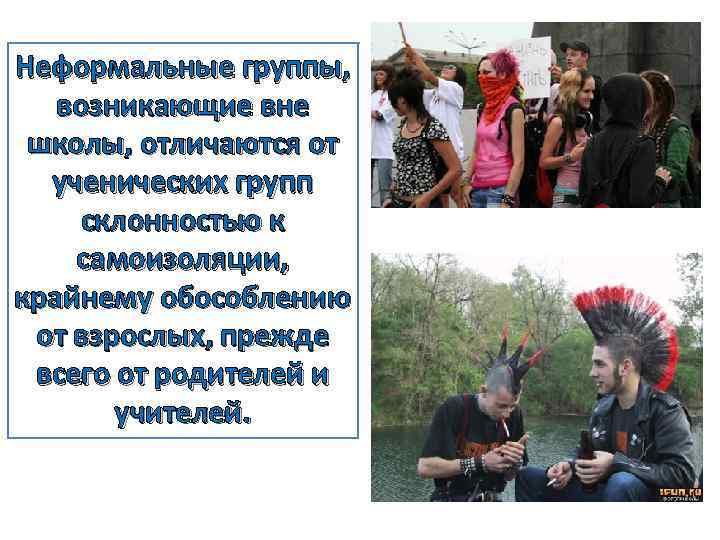 Неформальные группы, возникающие вне школы, отличаются от ученических групп склонностью к самоизоляции, крайнему обособлению