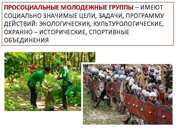 ПРОСОЦИАЛЬНЫЕ МОЛОДЕЖНЫЕ ГРУППЫ – ИМЕЮТ СОЦИАЛЬНО ЗНАЧИМЫЕ ЦЕЛИ, ЗАДАЧИ, ПРОГРАММУ ДЕЙСТВИЙ: ЭКОЛОГИЧЕСКИК, КУЛЬТУРОЛОГИЧЕСКИЕ, ОХРАННО