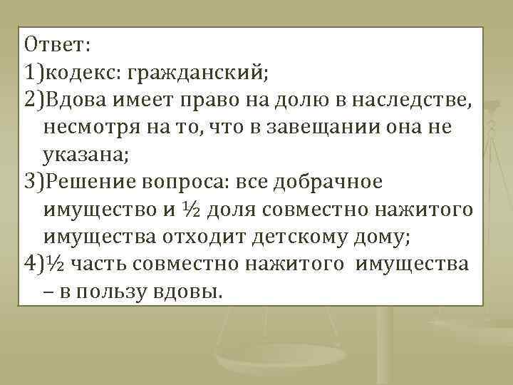 Ответ: 1)кодекс: гражданский; 2)Вдова имеет право на долю в наследстве, несмотря на то, что