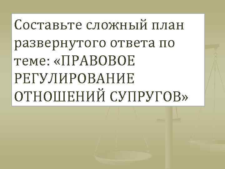 Составьте сложный план развернутого ответа по теме: «ПРАВОВОЕ РЕГУЛИРОВАНИЕ ОТНОШЕНИЙ СУПРУГОВ» 