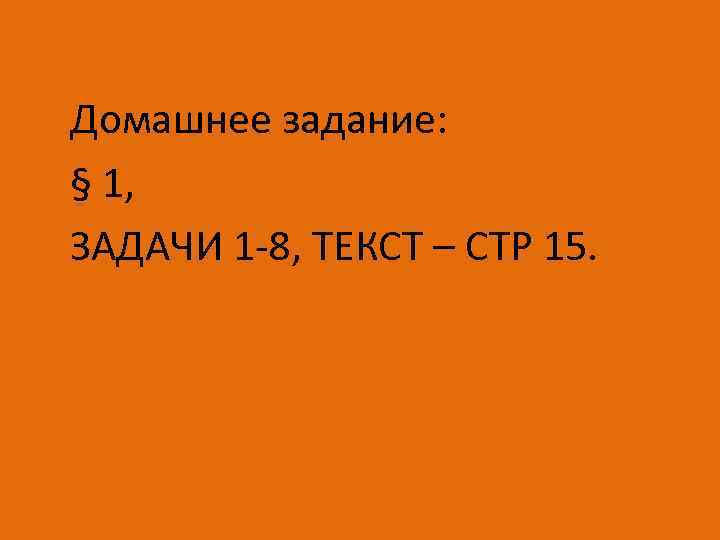 Домашнее задание: § 1, ЗАДАЧИ 1 -8, ТЕКСТ – СТР 15. 