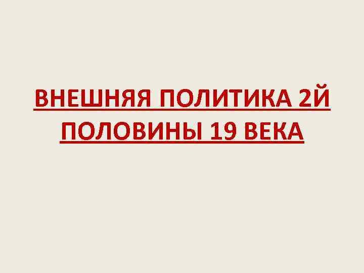 ВНЕШНЯЯ ПОЛИТИКА 2 Й ПОЛОВИНЫ 19 ВЕКА 