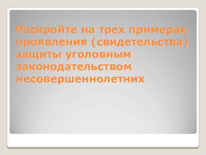 Раскройте на трех примерах проявления (свидетельства) защиты уголовным законодательством несовершеннолетних 