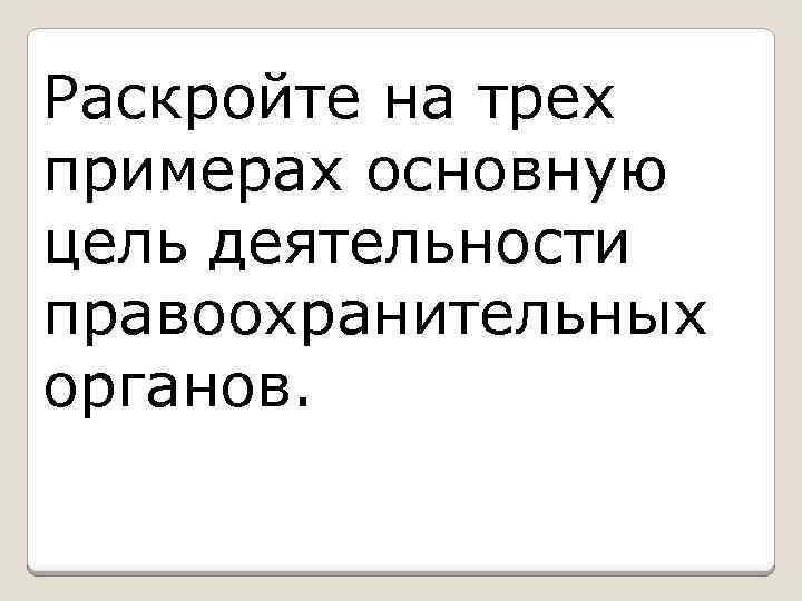 Раскройте на трех примерах основную цель деятельности правоохранительных органов. 