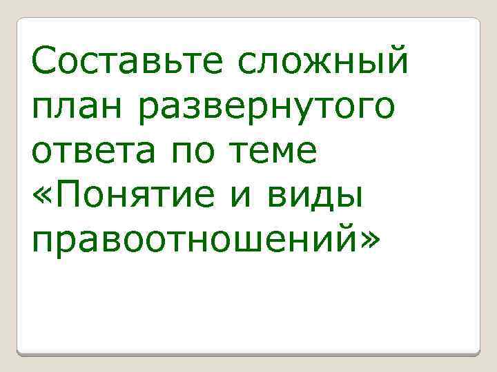 Составьте сложный план развернутого ответа по теме «Понятие и виды правоотношений» 