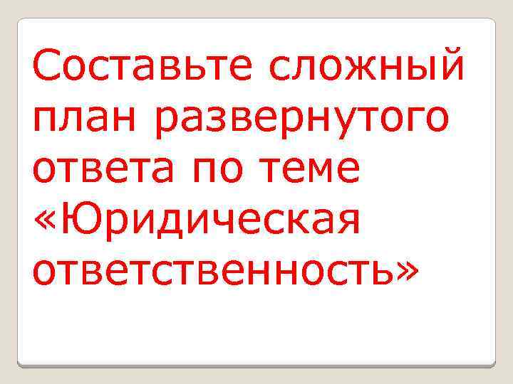 Составьте сложный план развернутого ответа по теме «Юридическая ответственность» 