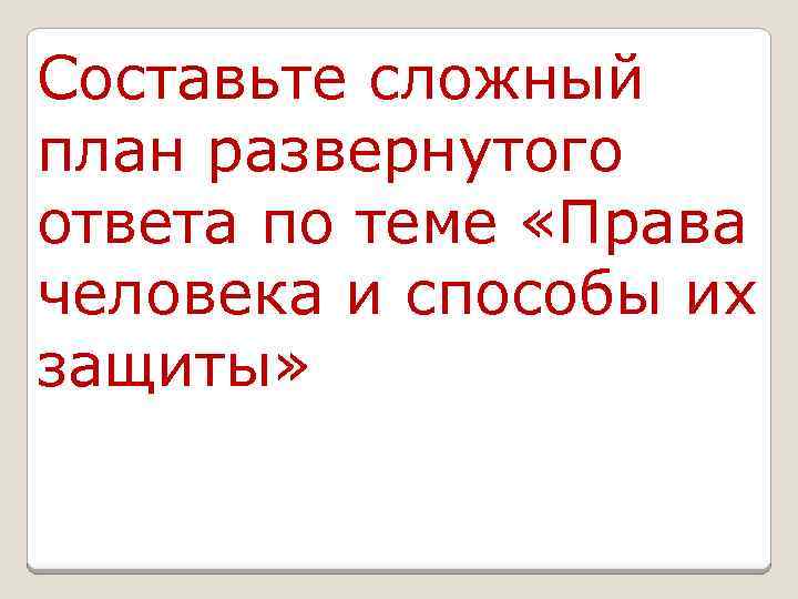 Составьте сложный план развернутого ответа по теме «Права человека и способы их защиты» 