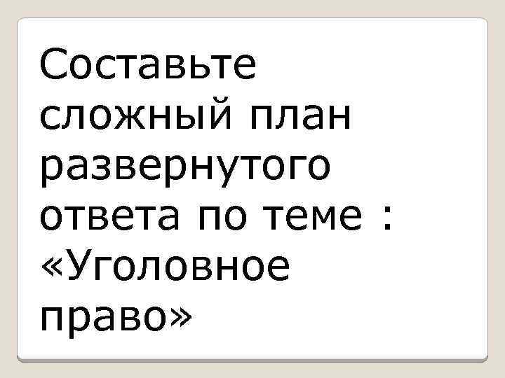 Составьте сложный план развернутого ответа по теме : «Уголовное право» 