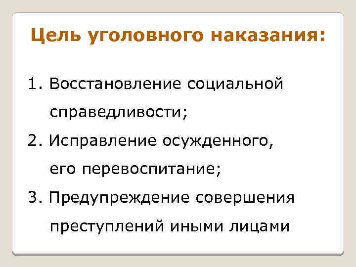 Цель уголовного наказания: 1. Восстановление социальной справедливости; 2. Исправление осужденного, его перевоспитание; 3. Предупреждение