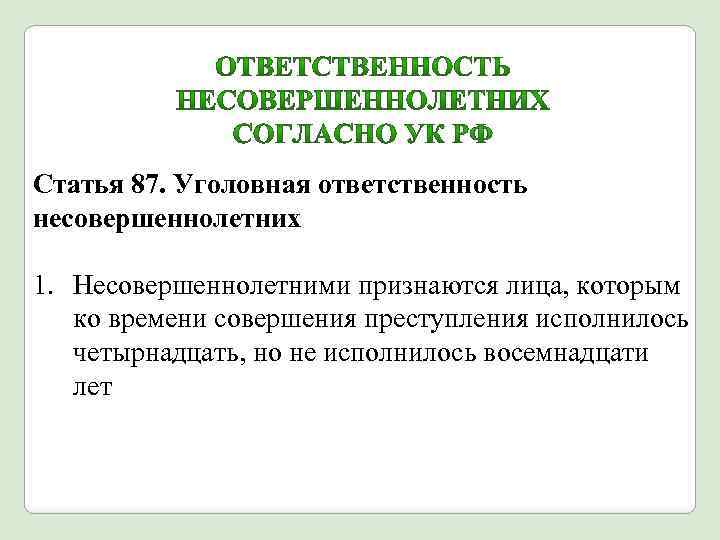 Статья 87. Уголовная ответственность несовершеннолетних 1. Несовершеннолетними признаются лица, которым ко времени совершения преступления