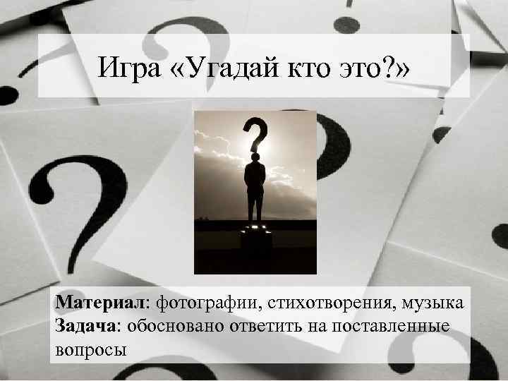 Игра «Угадай кто это? » Материал: фотографии, стихотворения, музыка Задача: обосновано ответить на поставленные