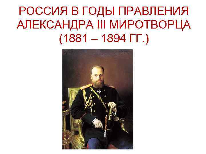 РОССИЯ В ГОДЫ ПРАВЛЕНИЯ АЛЕКСАНДРА III МИРОТВОРЦА (1881 – 1894 ГГ. ) 