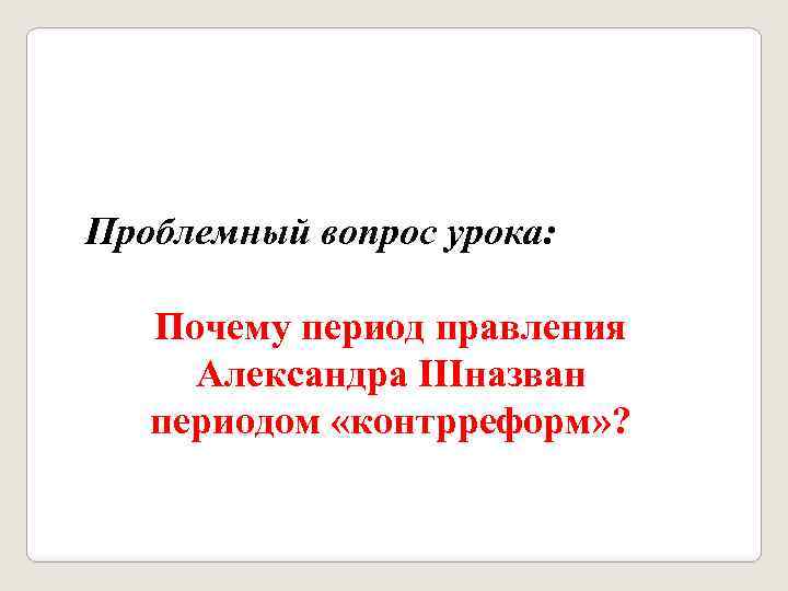 Проблемный вопрос урока: Почему период правления Александра IIIназван периодом «контрреформ» ? 