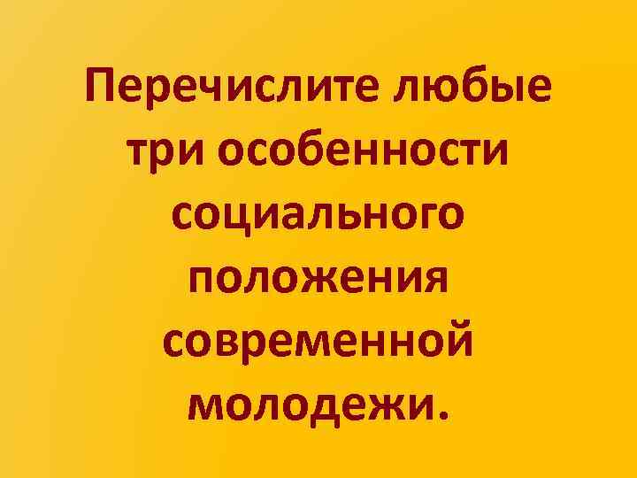 Любая из перечисленных. Любые три особенности социального положения молодёжи.. Перечислите любые три особенности положения молодежи.