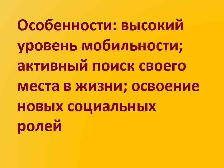 Особенности: высокий уровень мобильности; активный поиск своего места в жизни; освоение новых социальных ролей