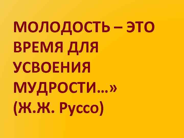 МОЛОДОСТЬ – ЭТО ВРЕМЯ ДЛЯ УСВОЕНИЯ МУДРОСТИ…» (Ж. Ж. Руссо) 