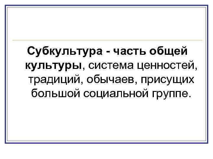 Субкультура - часть общей культуры, система ценностей, традиций, обычаев, присущих большой социальной группе. 