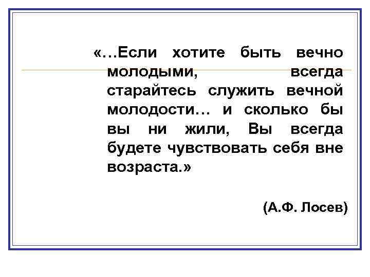  «…Если хотите быть вечно молодыми, всегда старайтесь служить вечной молодости… и сколько бы