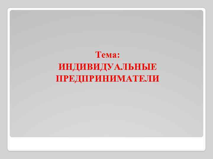 Тема: ИНДИВИДУАЛЬНЫЕ ПРЕДПРИНИМАТЕЛИ 