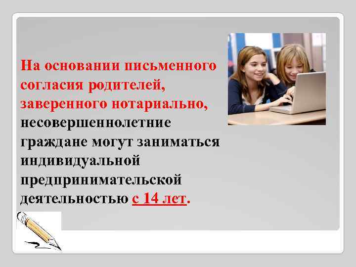 На основании письменного согласия родителей, заверенного нотариально, несовершеннолетние граждане могут заниматься индивидуальной предпринимательской деятельностью