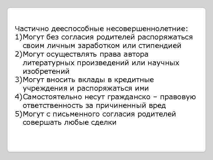 Частично дееспособные несовершеннолетние: 1)Могут без согласия родителей распоряжаться своим личным заработком или стипендией 2)Могут