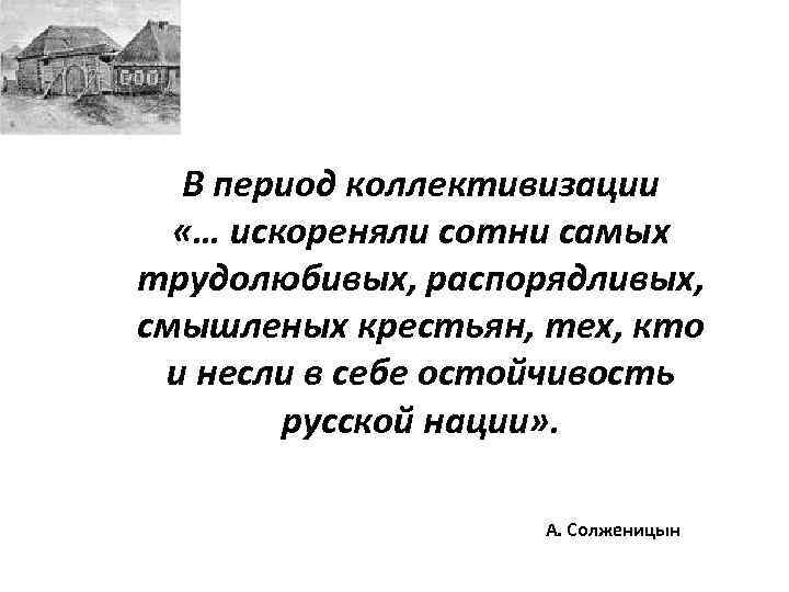 В период коллективизации «… искореняли сотни самых трудолюбивых, распорядливых, смышленых крестьян, тех, кто и