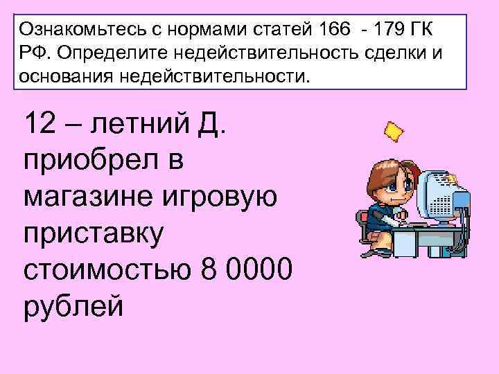 Ознакомьтесь с нормами статей 166 - 179 ГК РФ. Определите недействительность сделки и основания