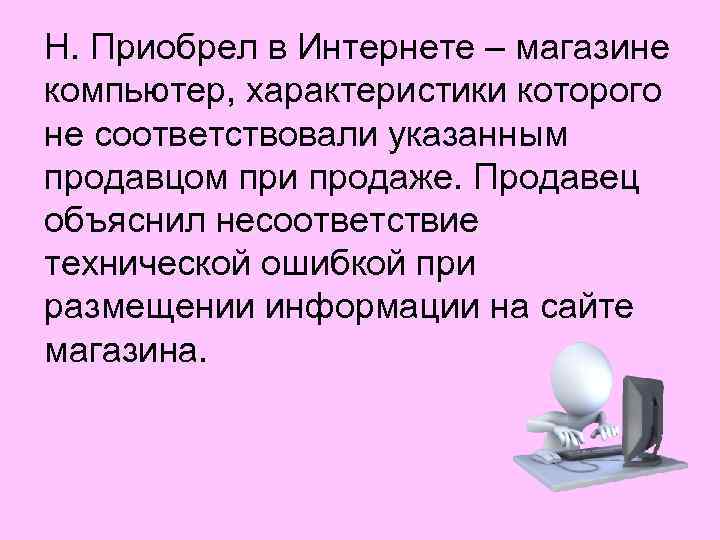 Н. Приобрел в Интернете – магазине компьютер, характеристики которого не соответствовали указанным продавцом при