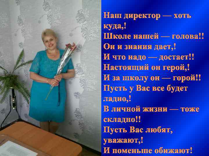 Наш директор — хоть куда, Школе нашей — голова! Он и знания дает, И