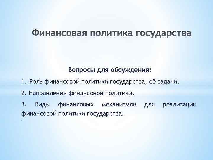 Вопросы для обсуждения: 1. Роль финансовой политики государства, её задачи. 2. Направления финансовой политики.