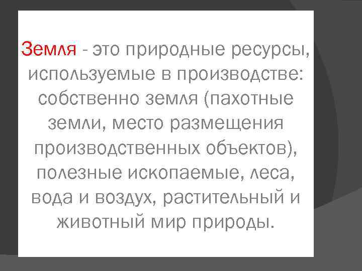 Земля - это природные ресурсы, используемые в производстве: собственно земля (пахотные земли, место размещения