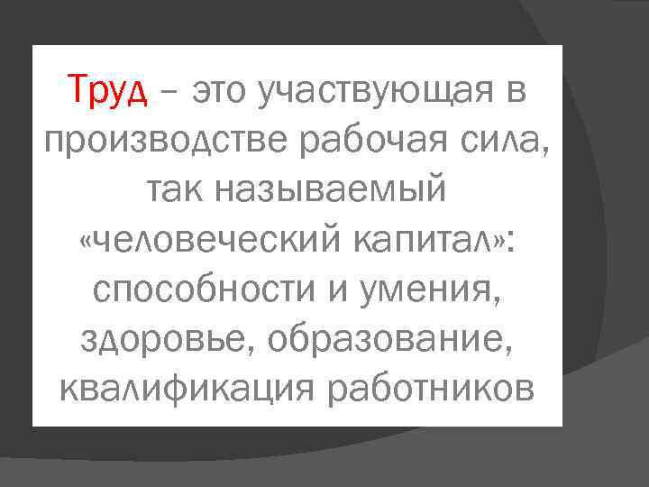 Труд – это участвующая в производстве рабочая сила, так называемый «человеческий капитал» : способности