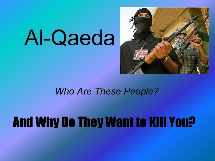 Al-Qaeda Who Are These People? And Why Do They Want to Kill You? 