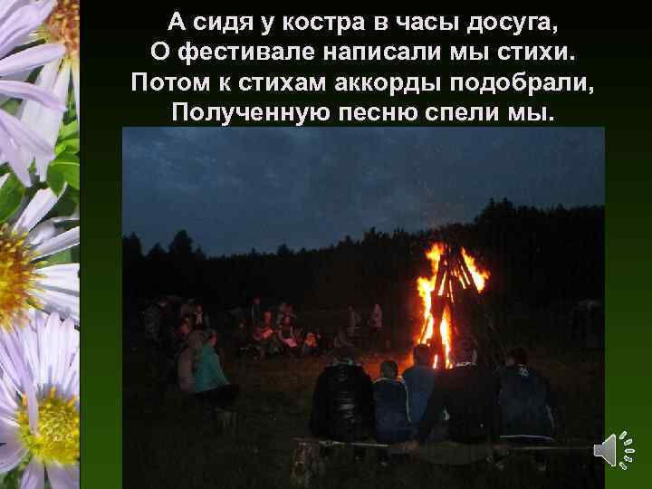 А сидя у костра в часы досуга, О фестивале написали мы стихи. Потом к