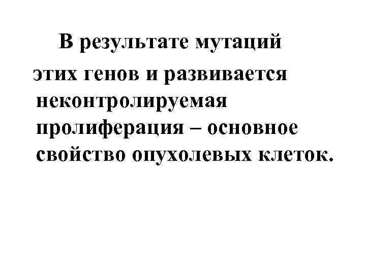 В результате мутаций этих генов и развивается неконтролируемая пролиферация – основное свойство опухолевых клеток.