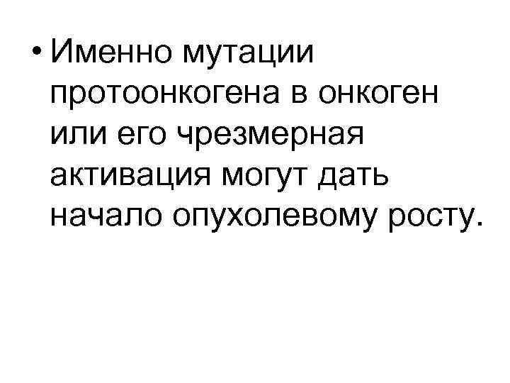  • Именно мутации протоонкогена в онкоген или его чрезмерная активация могут дать начало