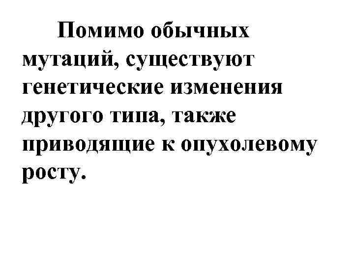 Помимо обычных мутаций, существуют генетические изменения другого типа, также приводящие к опухолевому росту. 