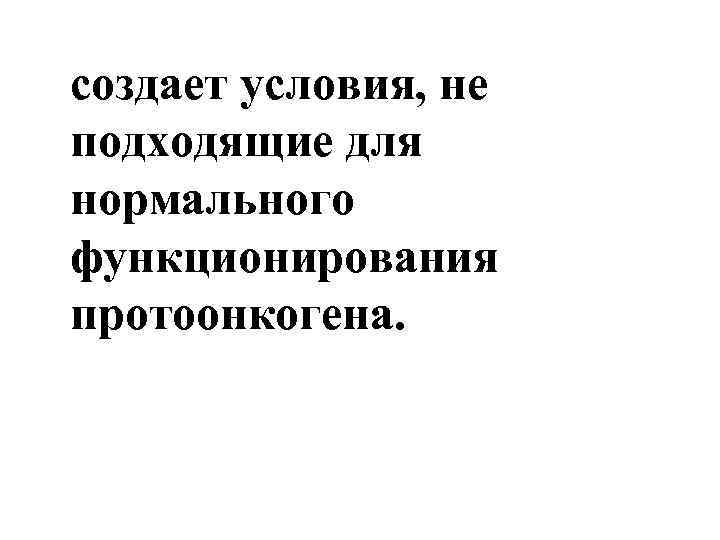 создает условия, не подходящие для нормального функционирования протоонкогена. 