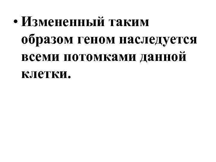  • Измененный таким образом геном наследуется всеми потомками данной клетки. 