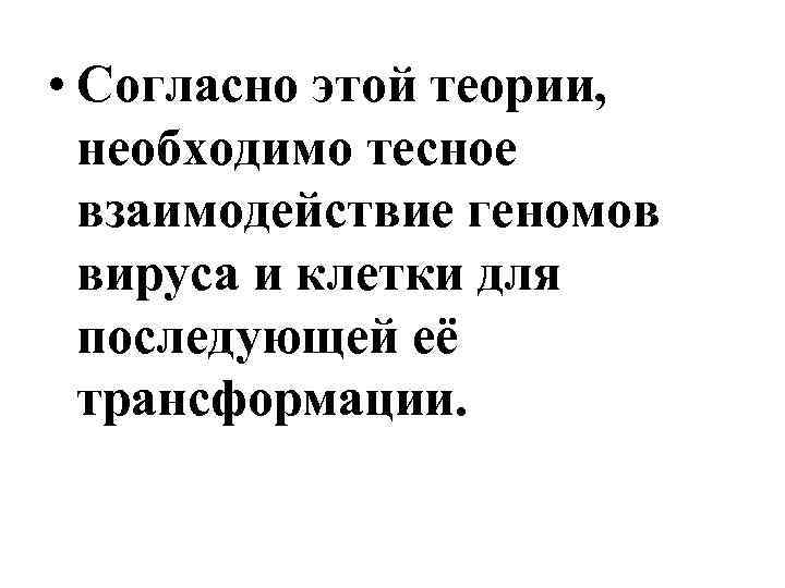  • Согласно этой теории, необходимо тесное взаимодействие геномов вируса и клетки для последующей