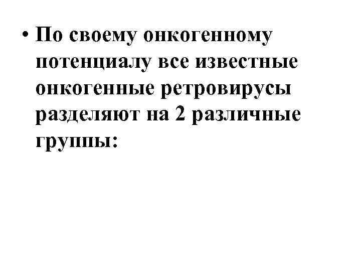  • По своему онкогенному потенциалу все известные онкогенные ретровирусы разделяют на 2 различные