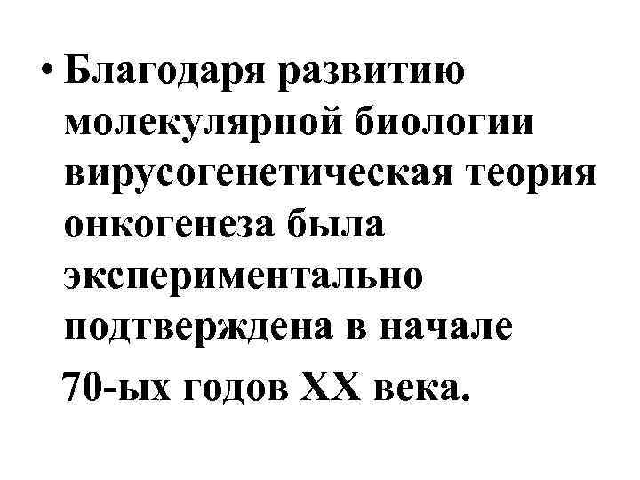  • Благодаря развитию молекулярной биологии вирусогенетическая теория онкогенеза была экспериментально подтверждена в начале