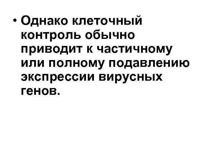  • Однако клеточный контроль обычно приводит к частичному или полному подавлению экспрессии вирусных